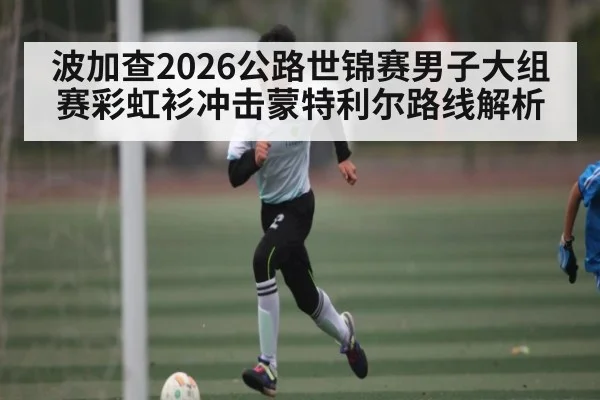 波加查2026公路世锦赛男子大组赛彩虹衫冲击蒙特利尔路线解析